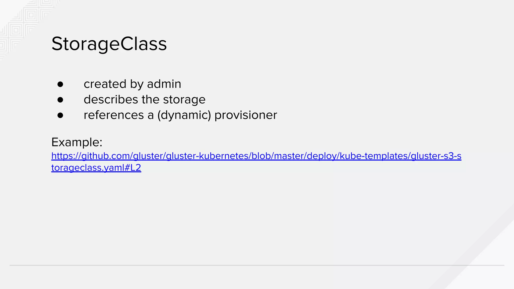 ● created by admin
● describes the storage
● references a (dynamic) provisioner
Example:
https://github.com/gluster/gluster-kubernetes/blob/master/deploy/kube-templates/gluster-s3-s
torageclass.yaml#L2
StorageClass
 