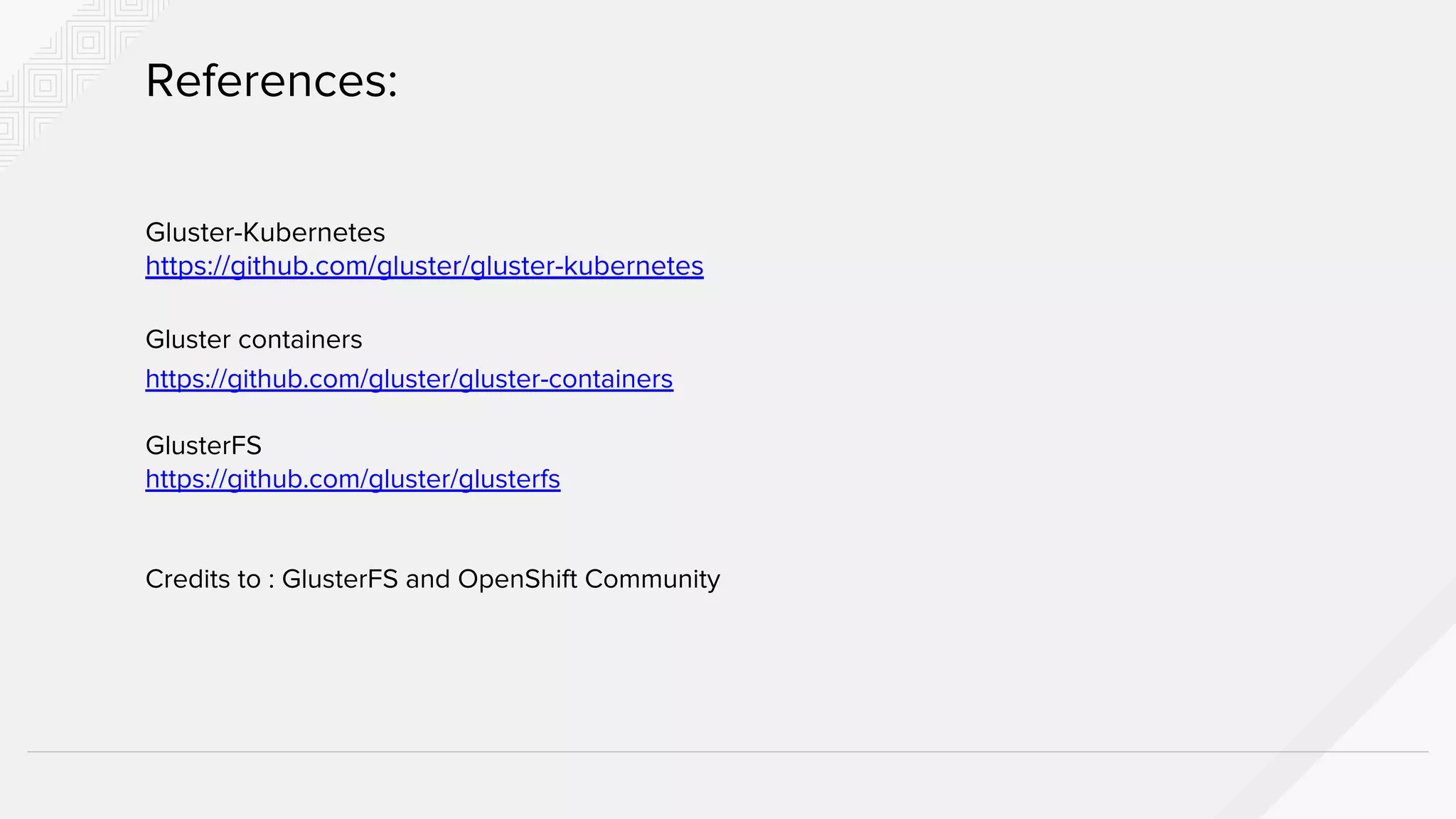 Gluster-Kubernetes
https://github.com/gluster/gluster-kubernetes
Gluster containers
https://github.com/gluster/gluster-containers
GlusterFS
https://github.com/gluster/glusterfs
Credits to : GlusterFS and OpenShift Community
References:
 