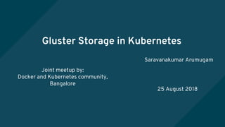 Gluster Storage in Kubernetes
Saravanakumar Arumugam
25 August 2018
Joint meetup by:
Docker and Kubernetes community,
Bangalore
 