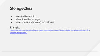 ● created by admin
● describes the storage
● references a (dynamic) provisioner
Example:
https://github.com/gluster/gluster-kubernetes/blob/master/deploy/kube-templates/gluster-s3-s
torageclass.yaml#L2
StorageClass
 