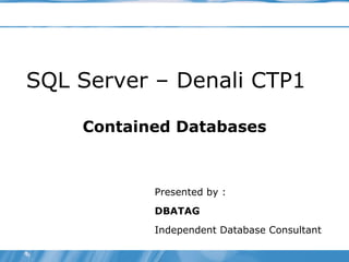 SQL Server – Denali CTP1 Contained Databases Presented by :  DBATAG Independent Database Consultant  