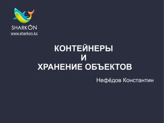 www.sharkon.kz



                КОНТЕЙНЕРЫ
                     И
             ХРАНЕНИЕ ОБЪЕКТОВ
                       Нефёдов Константин
 