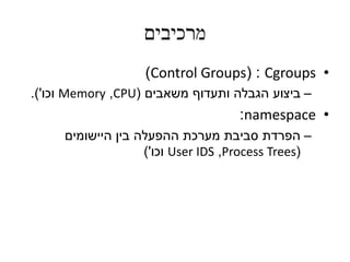‫מרכיבים‬
•Cgroups( :Control Groups)
–‫הגבלה‬ ‫ביצוע‬‫ותעדוף‬‫משאבים‬(CPU,Memory‫וכו‬'.)
•namespace:
–‫היישומים‬ ‫בין‬ ‫ההפעלה‬ ‫מערכת‬ ‫סביבת‬ ‫הפרדת‬
(Process Trees,User IDS‫וכו‬')
 