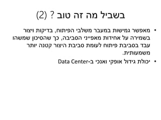 ‫בשביל‬‫מה‬‫זה‬‫טוב‬?(2)
•‫הפיתוח‬ ‫משלבי‬ ‫במעבר‬ ‫גמישות‬ ‫מאפשר‬,‫ויצור‬ ‫בדיקות‬
‫הסביבה‬ ‫מאפייני‬ ‫אחידות‬ ‫על‬ ‫בשמירה‬,‫שמשהו‬ ‫שהסיכון‬ ‫כך‬
‫יותר‬ ‫קטנה‬ ‫היצור‬ ‫סביבת‬ ‫לעומת‬ ‫פיתוח‬ ‫בסביבת‬ ‫עבד‬
‫משמעותית‬.
•‫ב‬ ‫ואנכי‬ ‫אופקי‬ ‫גידול‬ ‫יכולת‬-Data Center
 