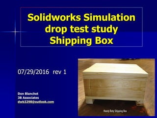 Solidworks Simulation
drop test study
Shipping Box
07/29/2016 rev 1
Don Blanchet
3B Associates
dwb3298@outlook.com
 