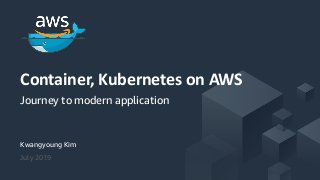 © 2018, Amazon Web Services, Inc. or its Affiliates. All rights reserved.
Kwangyoung Kim
July 2019
Container, Kubernetes on AWS
Journey to modern application
 