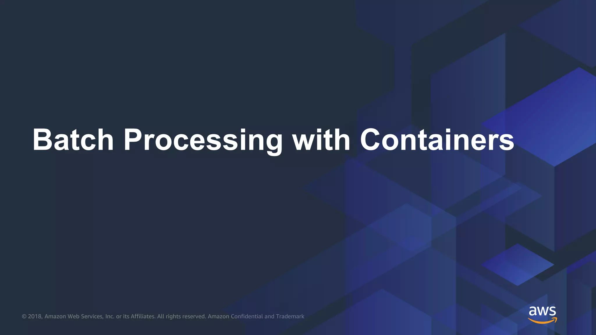 © 2018, Amazon Web Services, Inc. or its Affiliates. All rights reserved. Amazon Confidential and Trademark
Batch Processing with Containers
 