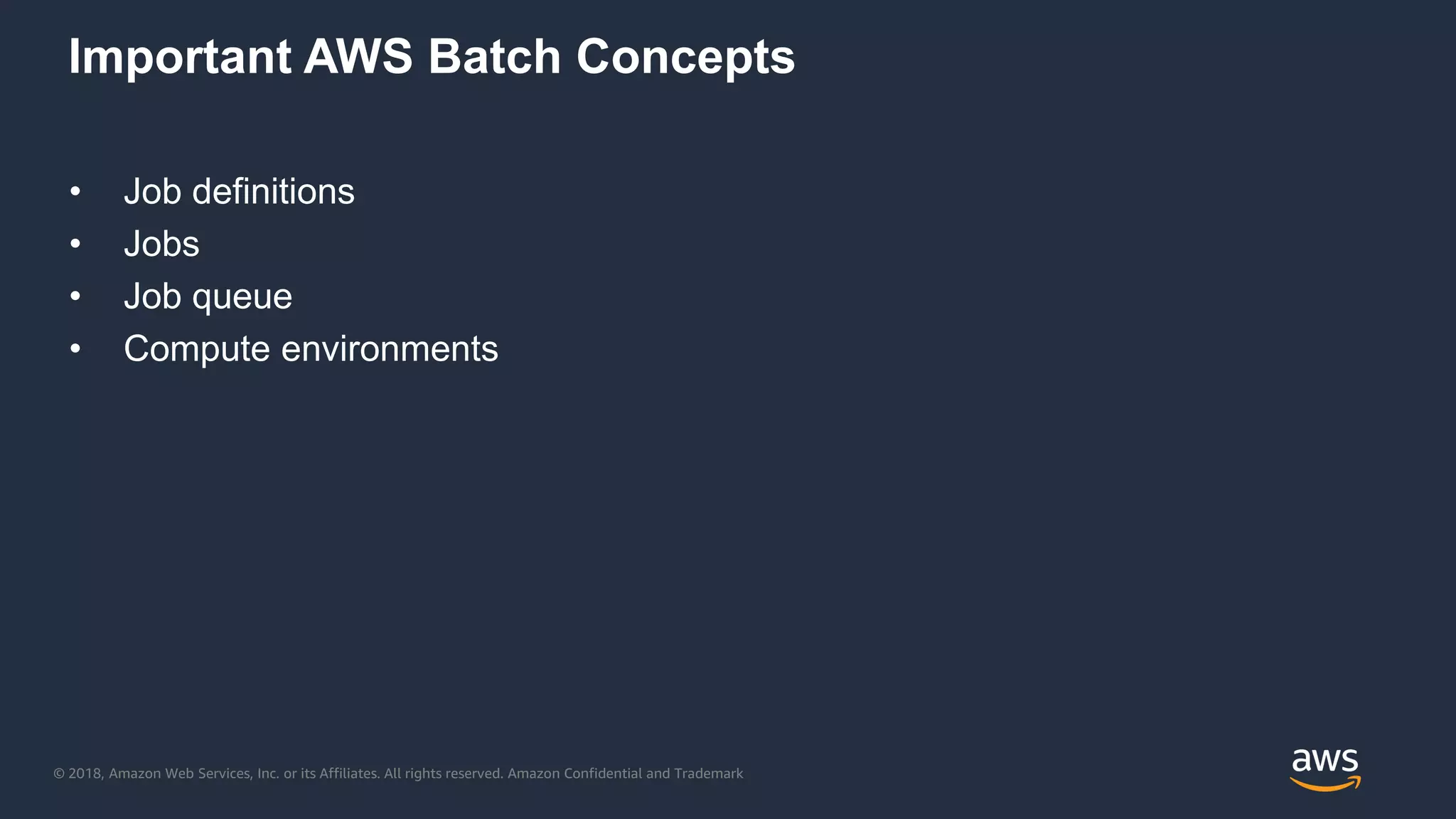 © 2018, Amazon Web Services, Inc. or its Affiliates. All rights reserved. Amazon Confidential and Trademark
Important AWS Batch Concepts
• Job definitions
• Jobs
• Job queue
• Compute environments
 
