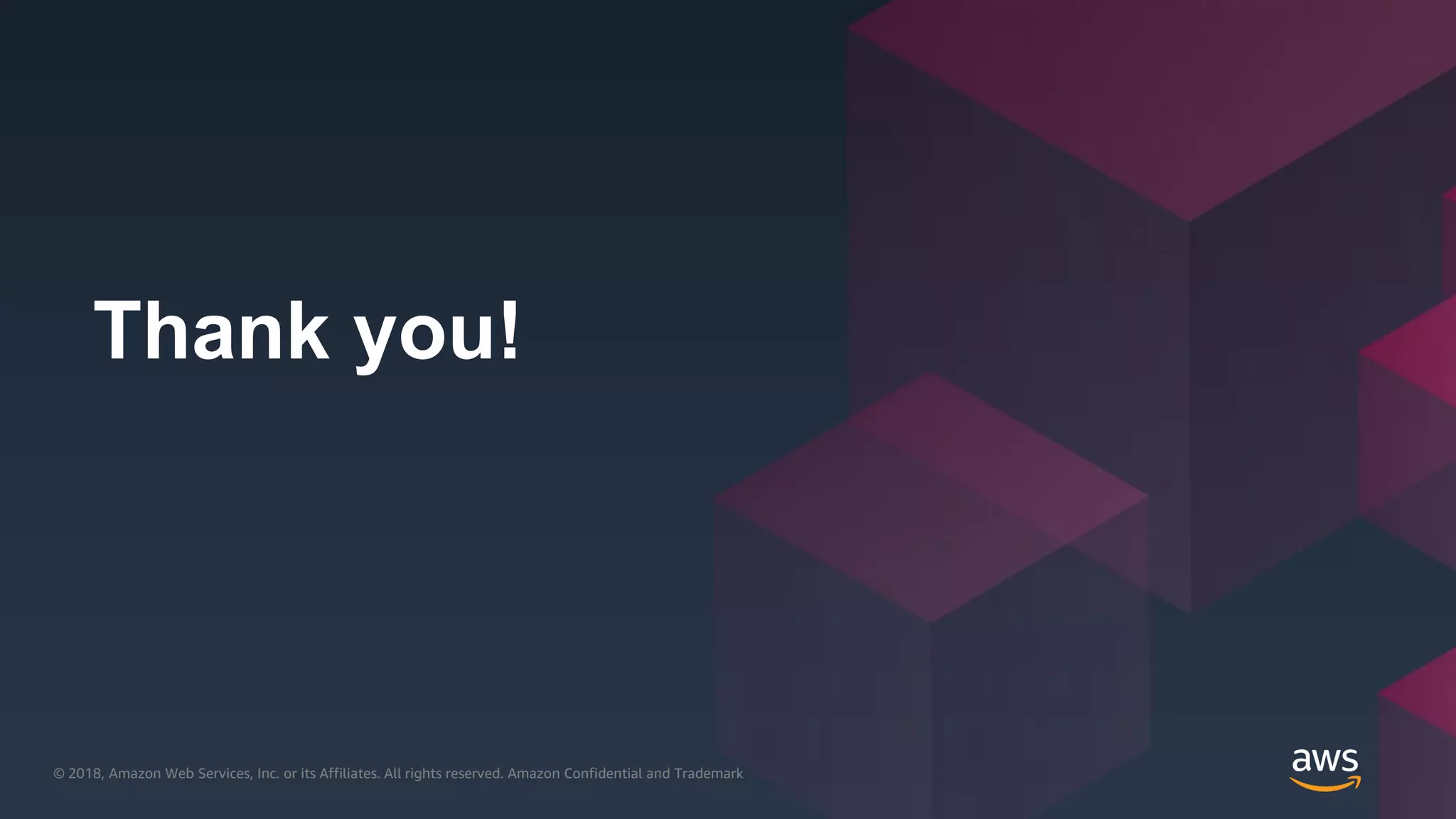 © 2018, Amazon Web Services, Inc. or its Affiliates. All rights reserved. Amazon Confidential and Trademark© 2018, Amazon Web Services, Inc. or its Affiliates. All rights reserved. Amazon Confidential and Trademark
Thank you!
 