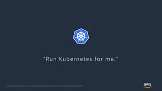 © 2018, Amazon Web Services, Inc. or its Affiliates. All rights reserved. Amazon Confidential and Trademark
“Run Kubernetes for me.”
 