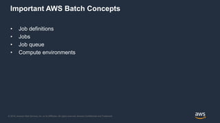 © 2018, Amazon Web Services, Inc. or its Affiliates. All rights reserved. Amazon Confidential and Trademark
Important AWS Batch Concepts
• Job definitions
• Jobs
• Job queue
• Compute environments
 