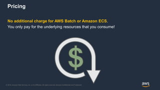 © 2018, Amazon Web Services, Inc. or its Affiliates. All rights reserved. Amazon Confidential and Trademark
No additional charge for AWS Batch or Amazon ECS.
You only pay for the underlying resources that you consume!
Pricing
 