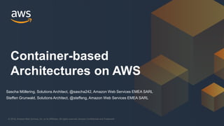 © 2018, Amazon Web Services, Inc. or its Affiliates. All rights reserved. Amazon Confidential and Trademark© 2018, Amazon Web Services, Inc. or its Affiliates. All rights reserved. Amazon Confidential and Trademark
Container-based
Architectures on AWS
Sascha Möllering, Solutions Architect, @sascha242, Amazon Web Services EMEA SARL
Steffen Grunwald, Solutions Architect, @steffeng, Amazon Web Services EMEA SARL
 