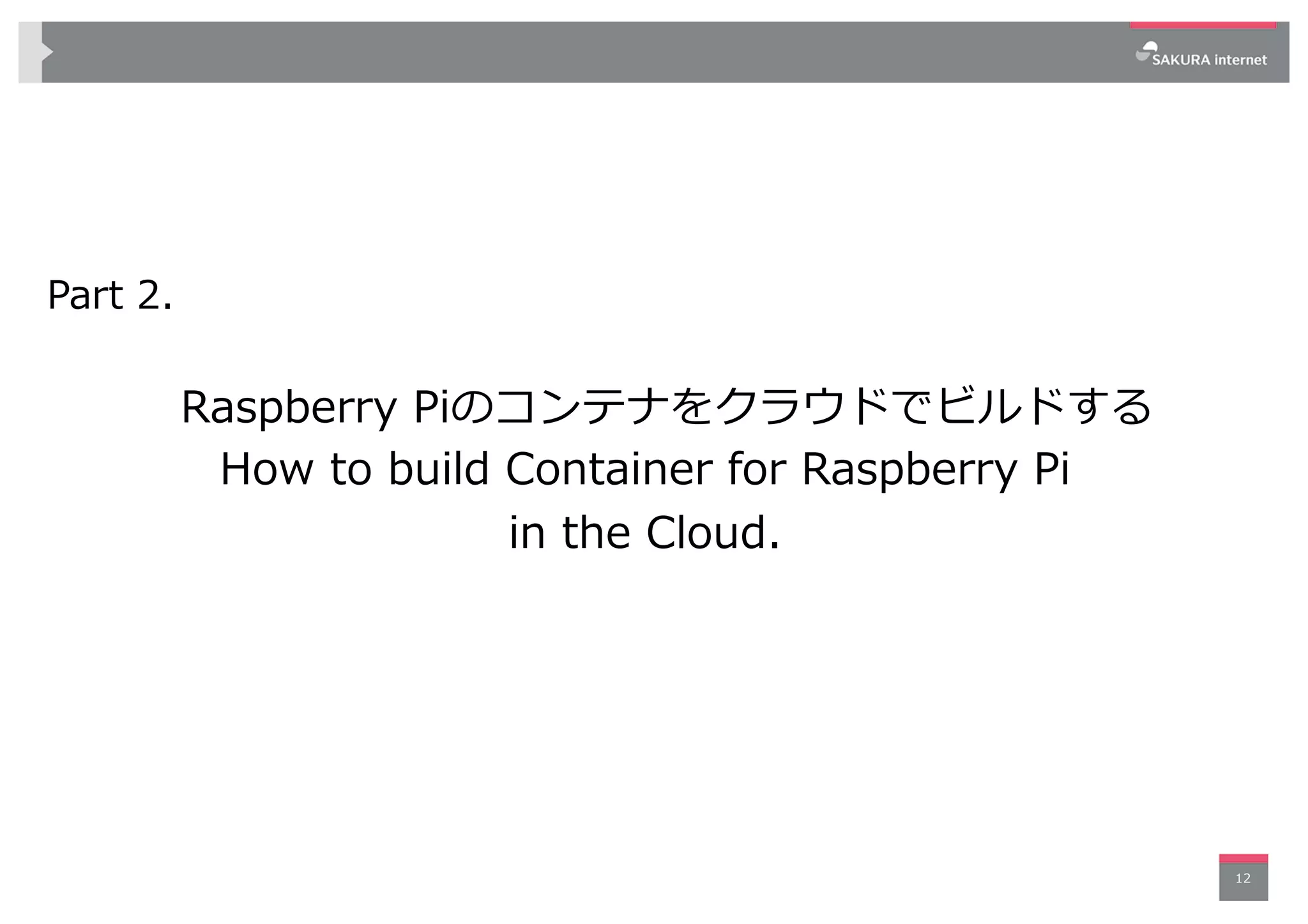 Part 2.
Raspberry Piのコンテナをクラウドでビルドする
How to build Container for Raspberry Pi
in the Cloud.
12
 