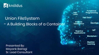 Presented By:
Mayank Bairagi
Sr. Lead Consultant
Union FileSystem
- A Building Blocks of a Container
 