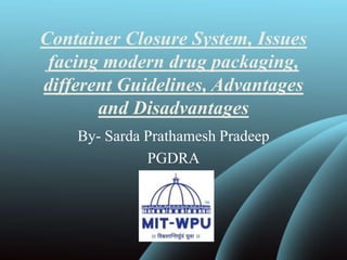 Container Closure System, Issues
facing modern drug packaging,
different Guidelines, Advantages
and Disadvantages
By- Sarda Prathamesh Pradeep
PGDRA
 
