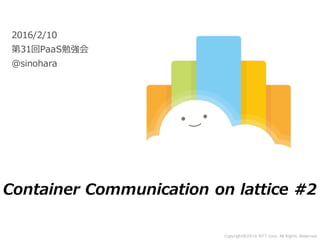 Copyright@2016 NTT corp. All Rights Reserved.
2016/2/10
第31回PaaS勉強会
@sinohara
Container Communication on lattice #2
 