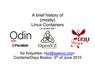 A brief history of
(mostly)
Linux Containers
/ a nested talk /
Kir Kolyshkin <kir@openvz.org>
ContainerDays Boston, 5th of June 2015
 