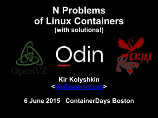 N Problems
of Linux Containers
(with solutions!)
Kir Kolyshkin
<kir@openvz.org>
6 June 2015 ContainerDays Boston
 