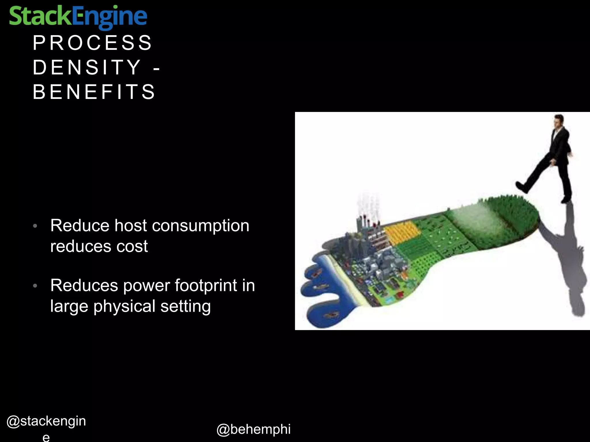 @behemphi
@stackengin
P R O C E S S
D E N S I T Y -
B E N E F I T S
• Reduce host consumption
reduces cost
• Reduces power footprint in
large physical setting
 