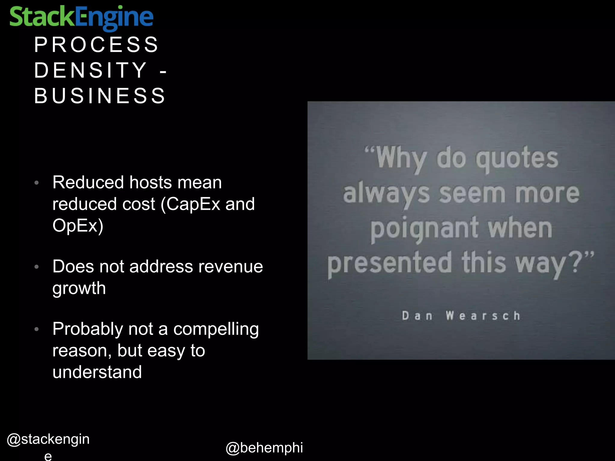 @behemphi
@stackengin
P R O C E S S
D E N S I T Y -
B U S I N E S S
• Reduced hosts mean
reduced cost (CapEx and
OpEx)
• Does not address revenue
growth
• Probably not a compelling
reason, but easy to
understand
 