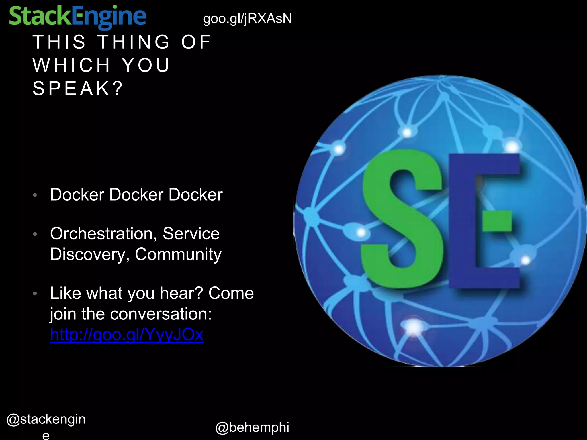 @behemphi
@stackengin
goo.gl/jRXAsN
T H I S T H I N G O F
W H I C H Y O U
S P E A K ?
• Docker Docker Docker
• Orchestration, Service
Discovery, Community
• Like what you hear? Come
join the conversation:
http://goo.gl/YyyJOx
 