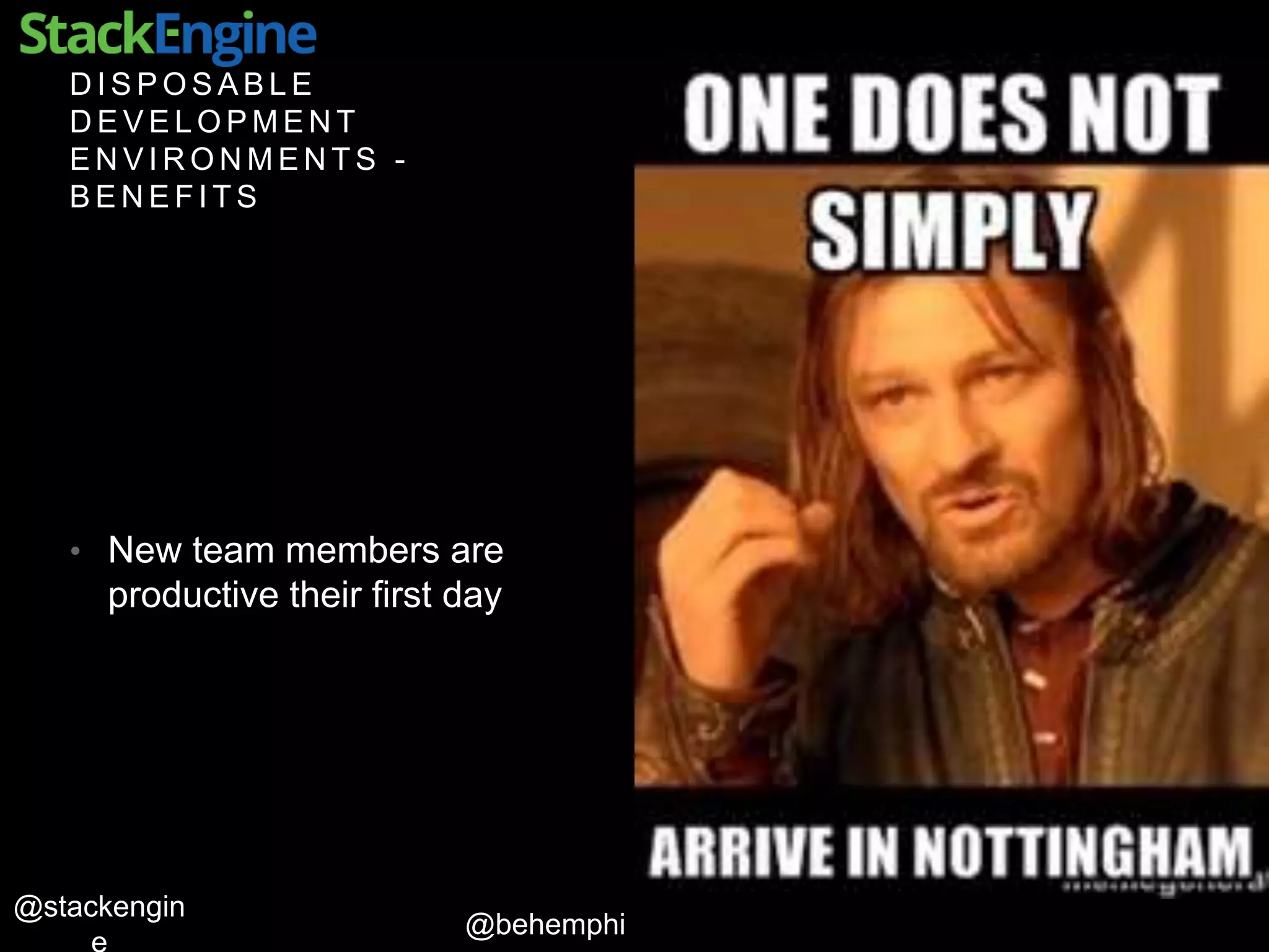 @behemphi
@stackengin
D I S P O S A B L E
D E V E L O P M E N T
E N V I R O N M E N T S -
B E N E F I T S
• New team members are
productive their first day
 