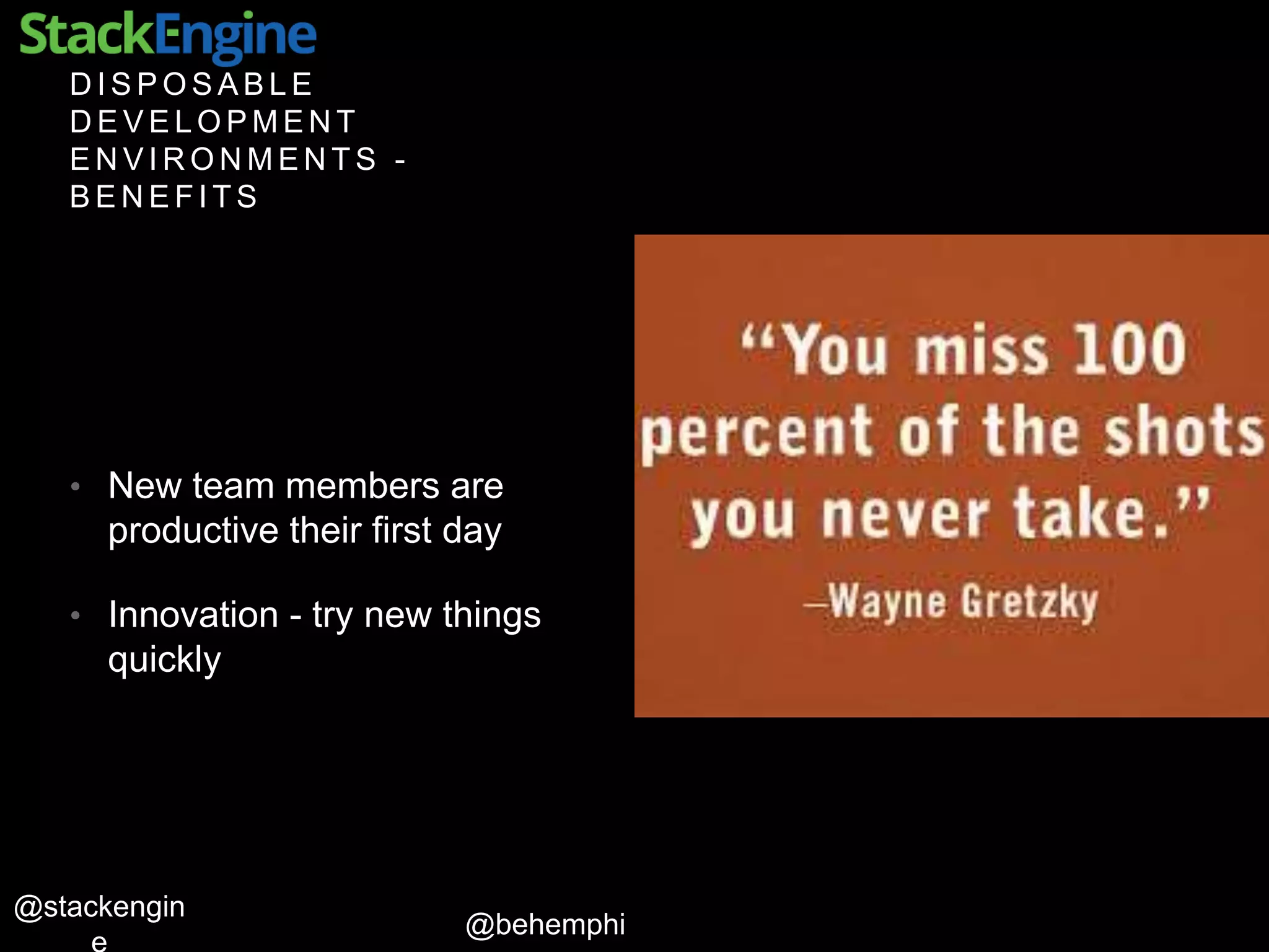 @behemphi
@stackengin
D I S P O S A B L E
D E V E L O P M E N T
E N V I R O N M E N T S -
B E N E F I T S
• New team members are
productive their first day
• Innovation - try new things
quickly
 