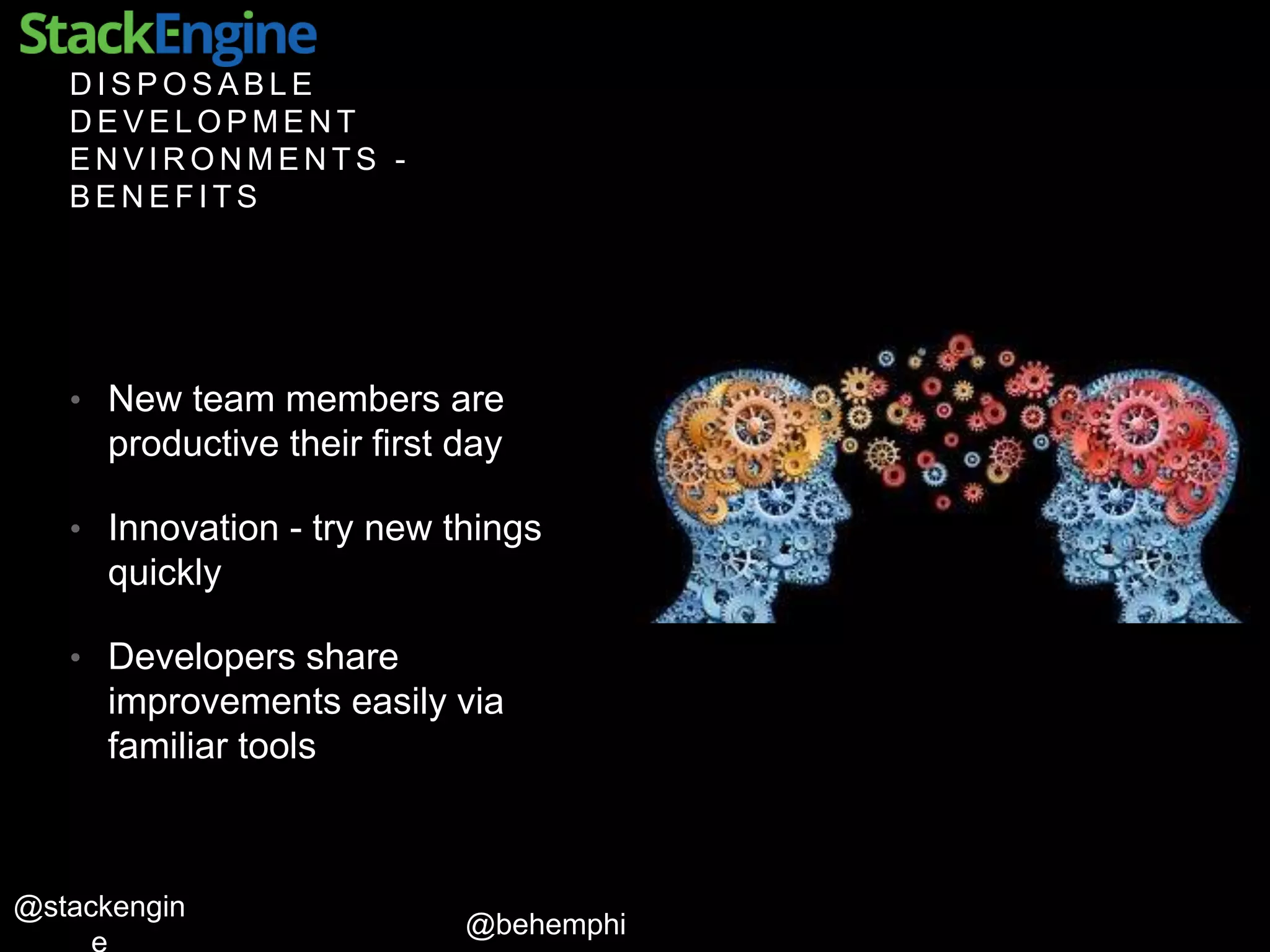 @behemphi
@stackengin
D I S P O S A B L E
D E V E L O P M E N T
E N V I R O N M E N T S -
B E N E F I T S
• New team members are
productive their first day
• Innovation - try new things
quickly
• Developers share
improvements easily via
familiar tools
 
