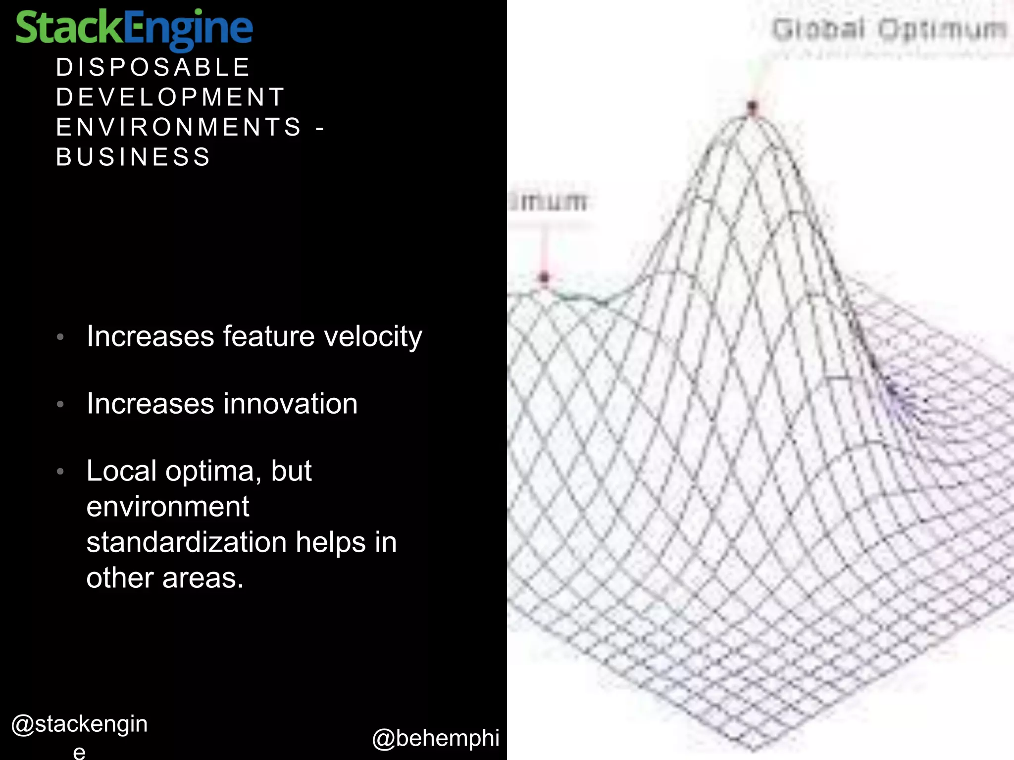 @behemphi
@stackengin
D I S P O S A B L E
D E V E L O P M E N T
E N V I R O N M E N T S -
B U S I N E S S
• Increases feature velocity
• Increases innovation
• Local optima, but
environment
standardization helps in
other areas.
 