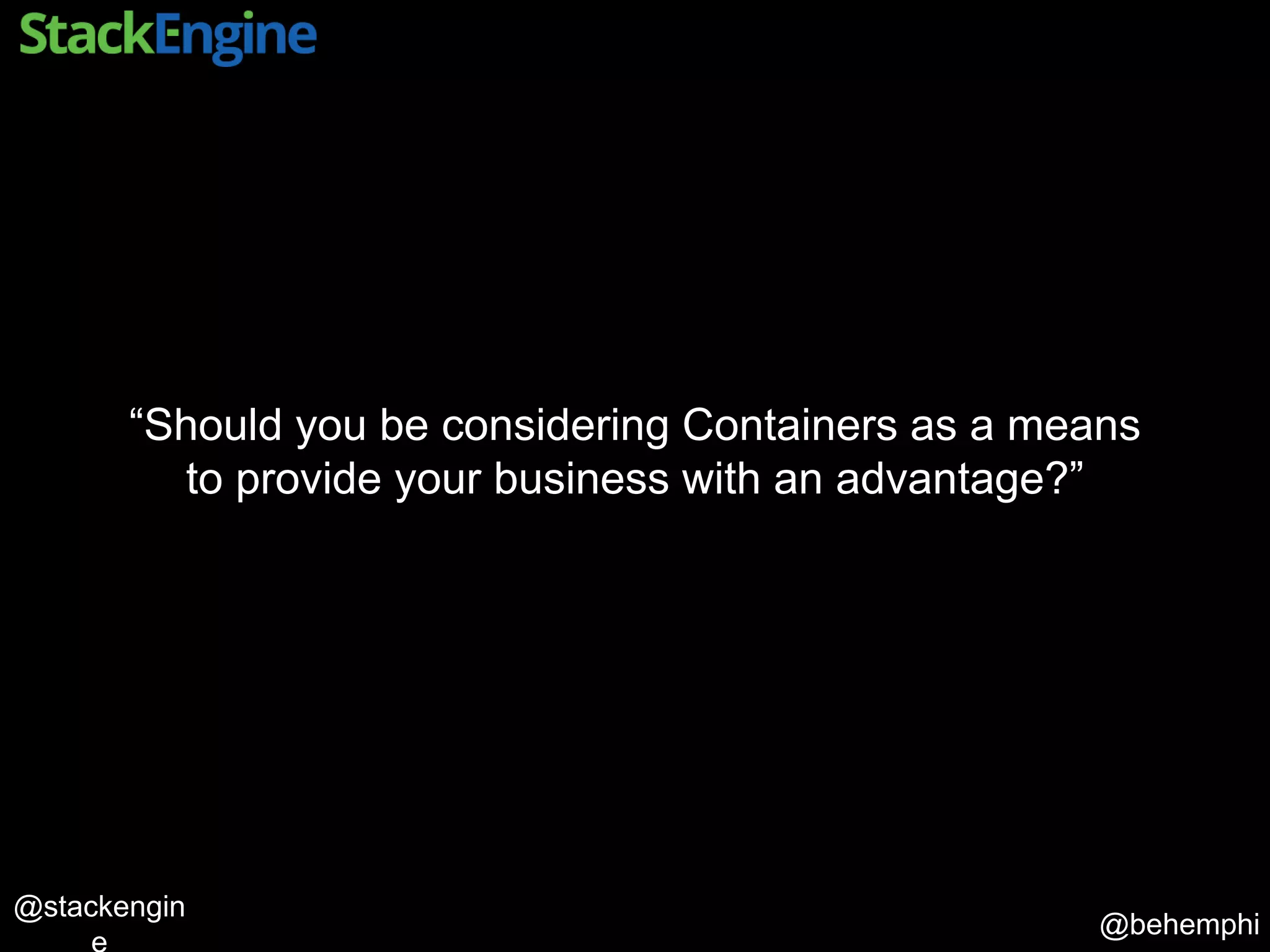 @behemphi
@stackengin
“Should you be considering Containers as a means
to provide your business with an advantage?”
 