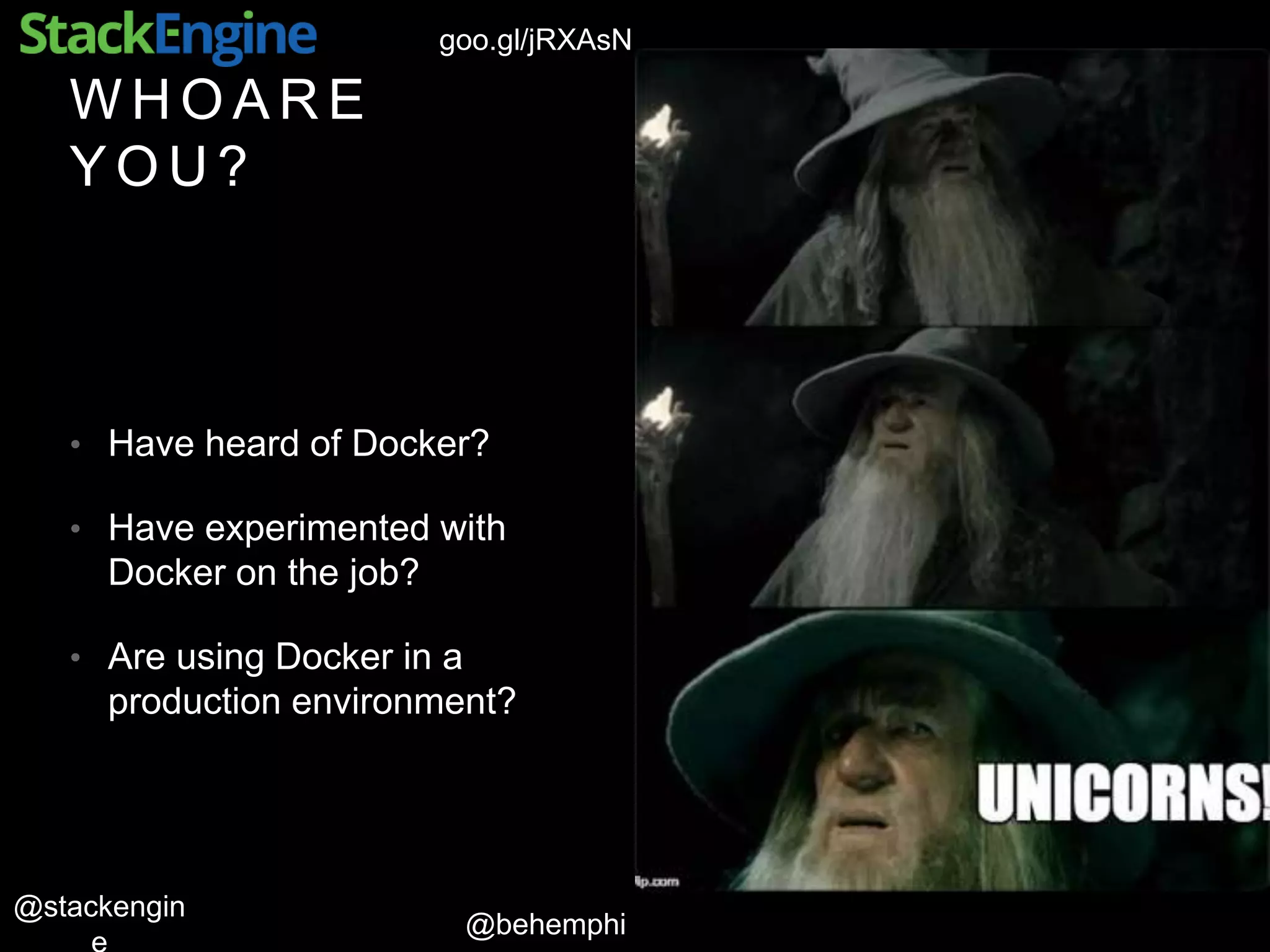 @behemphi
@stackengin
goo.gl/jRXAsN
W H O A R E
Y O U ?
• Have heard of Docker?
• Have experimented with
Docker on the job?
• Are using Docker in a
production environment?
 