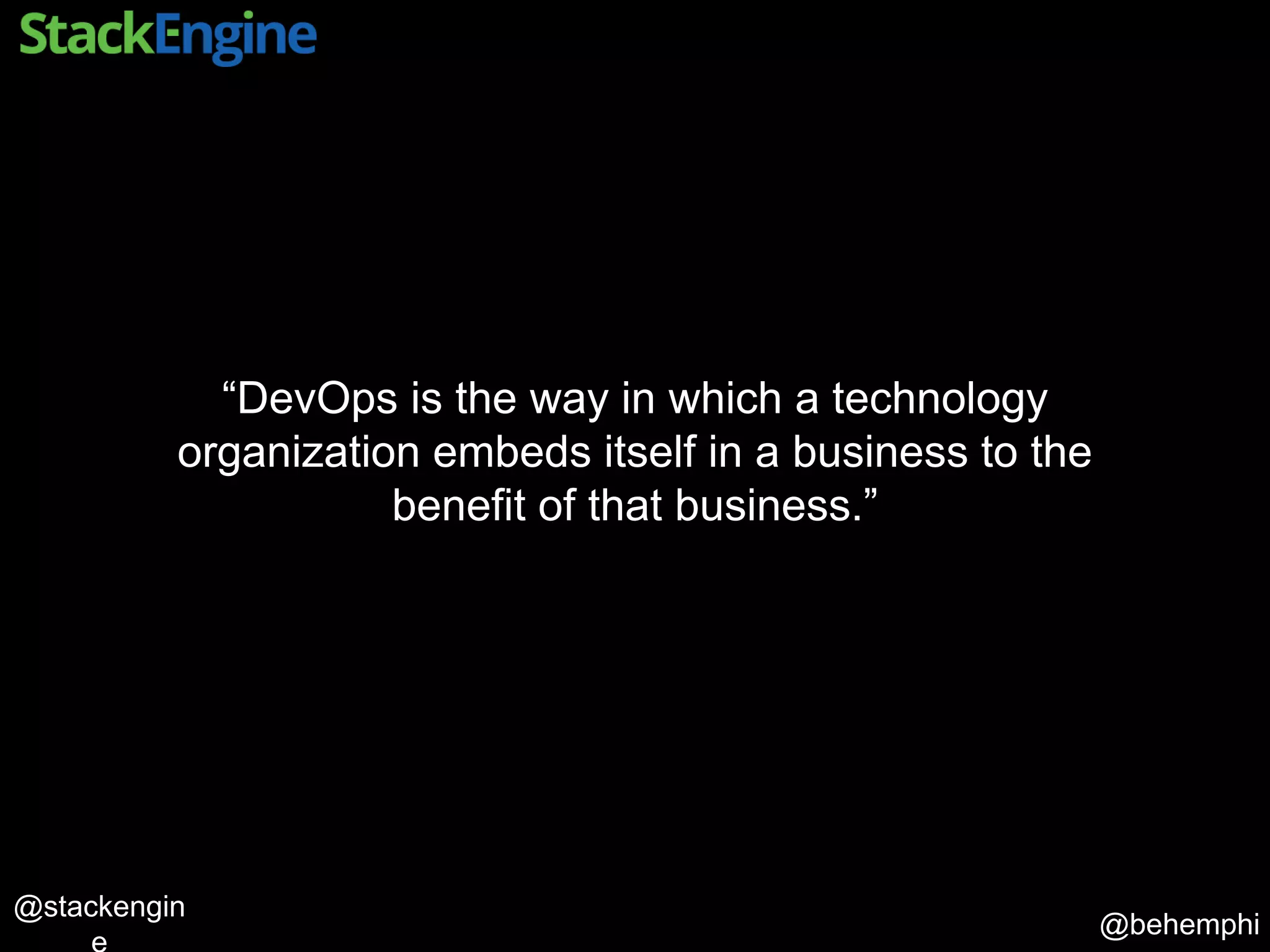 @behemphi
@stackengin
“DevOps is the way in which a technology
organization embeds itself in a business to the
benefit of that business.”
 