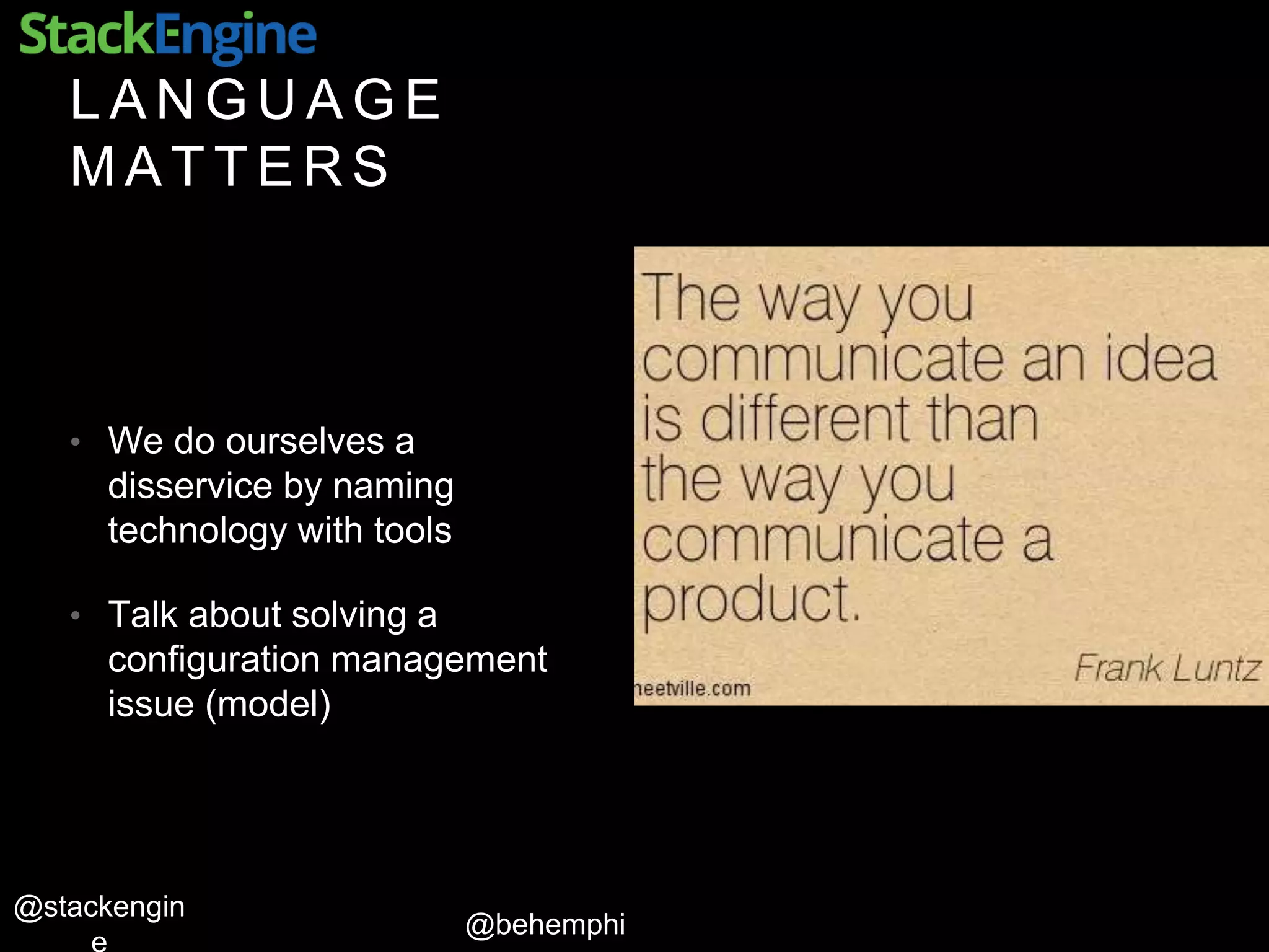 @behemphi
@stackengin
L A N G U A G E
M A T T E R S
• We do ourselves a
disservice by naming
technology with tools
• Talk about solving a
configuration management
issue (model)
 