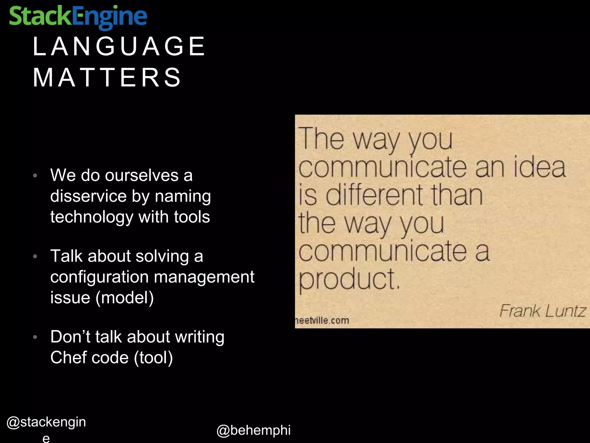 @behemphi
@stackengin
L A N G U A G E
M A T T E R S
• We do ourselves a
disservice by naming
technology with tools
• Talk about solving a
configuration management
issue (model)
• Don’t talk about writing
Chef code (tool)
 