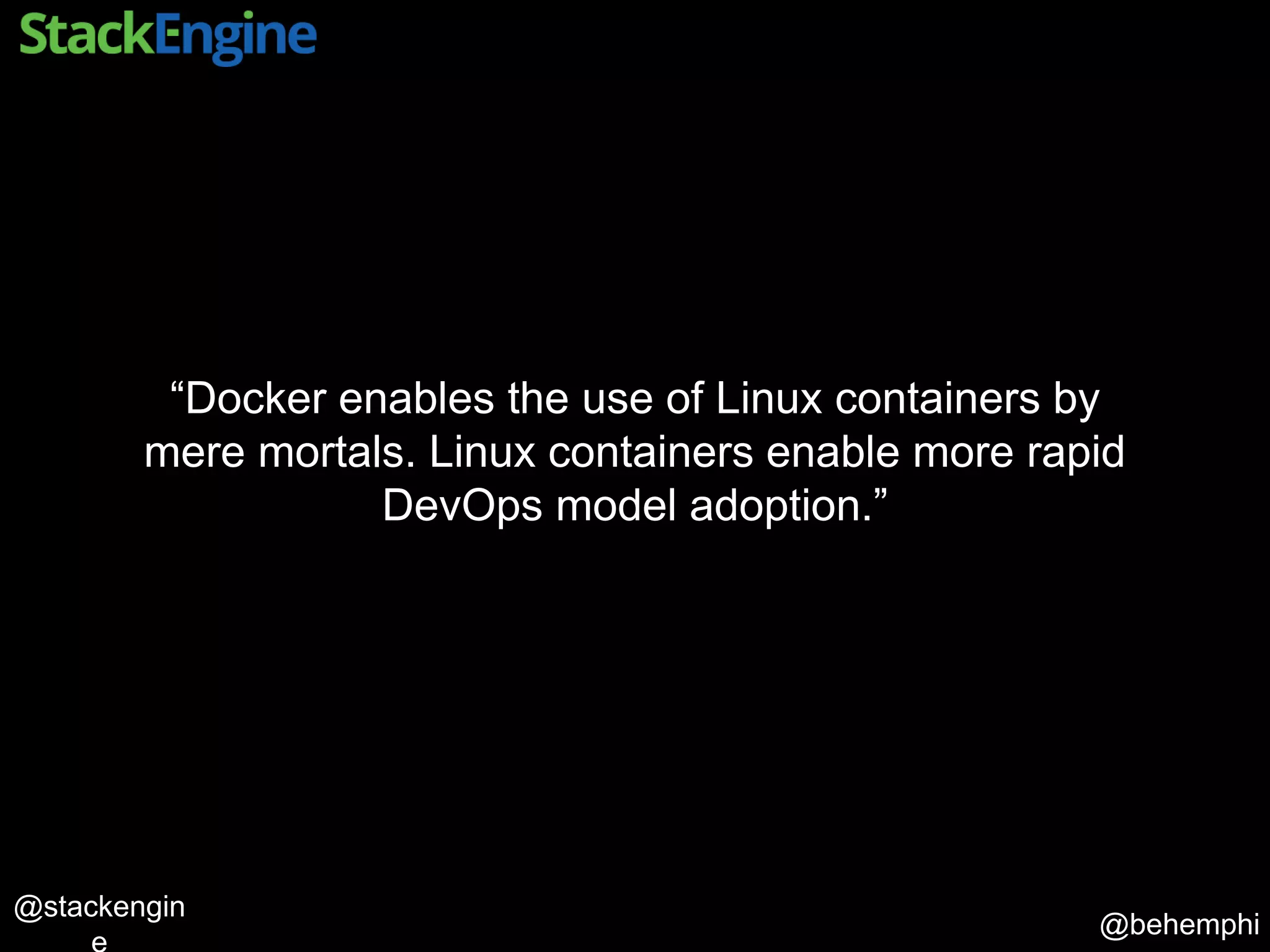@behemphi
@stackengin
“Docker enables the use of Linux containers by
mere mortals. Linux containers enable more rapid
DevOps model adoption.”
 