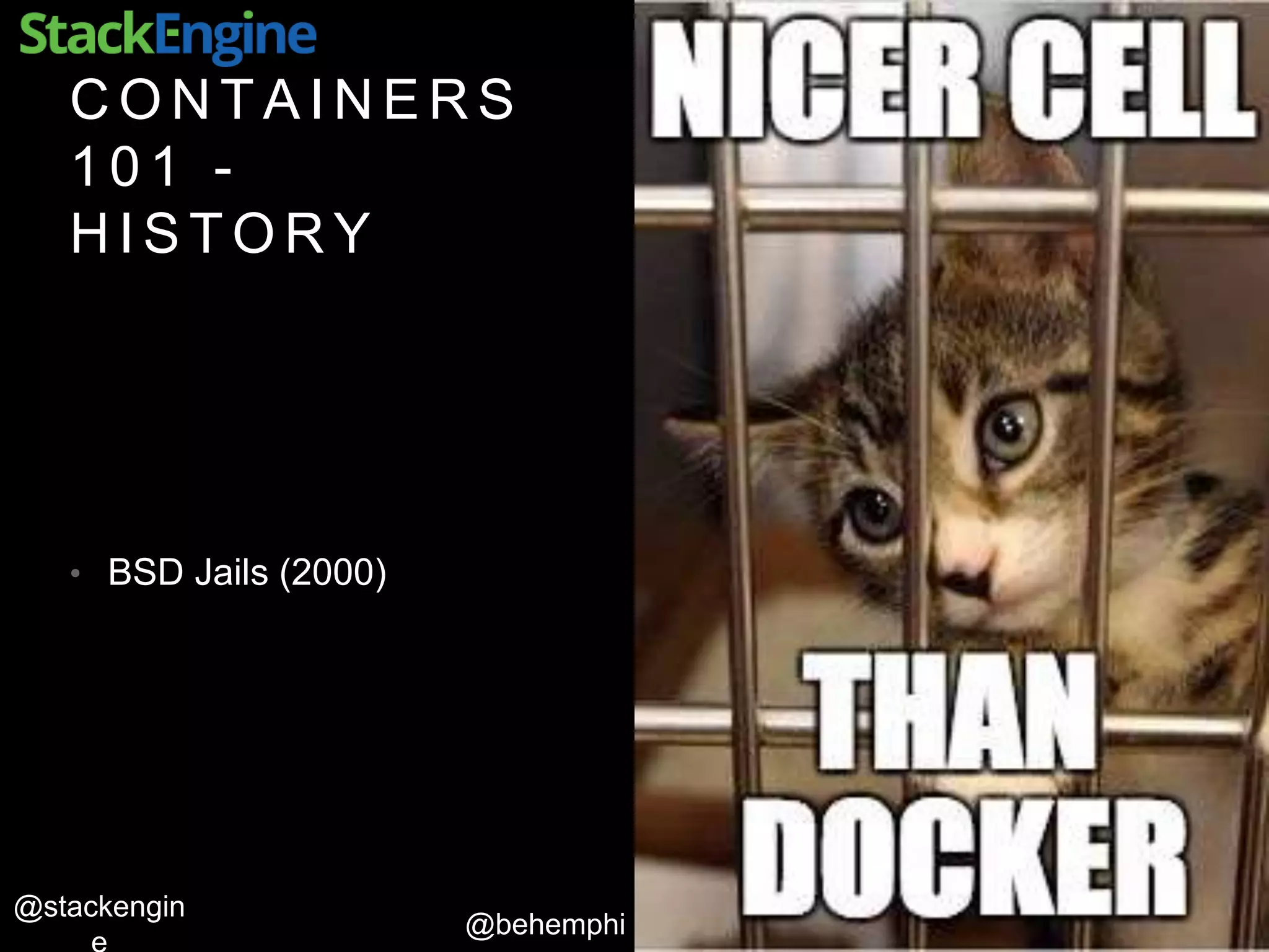 @behemphi
@stackengin
C O N T A I N E R S
1 0 1 -
H I S T O R Y
• BSD Jails (2000)
 