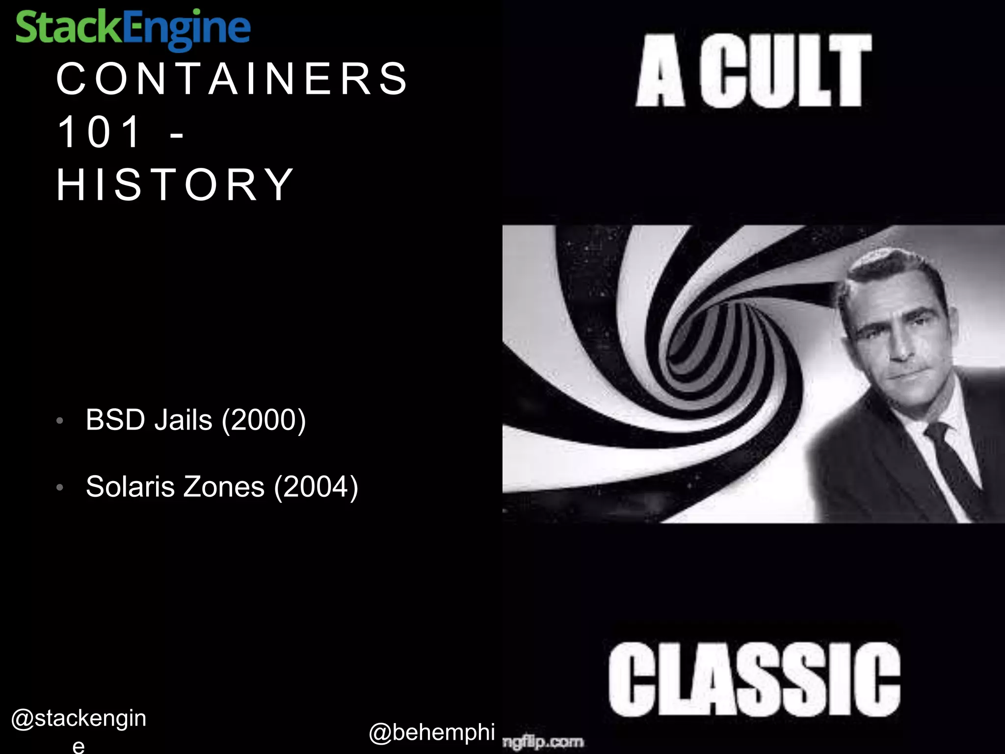 @behemphi
@stackengin
C O N T A I N E R S
1 0 1 -
H I S T O R Y
• BSD Jails (2000)
• Solaris Zones (2004)
 