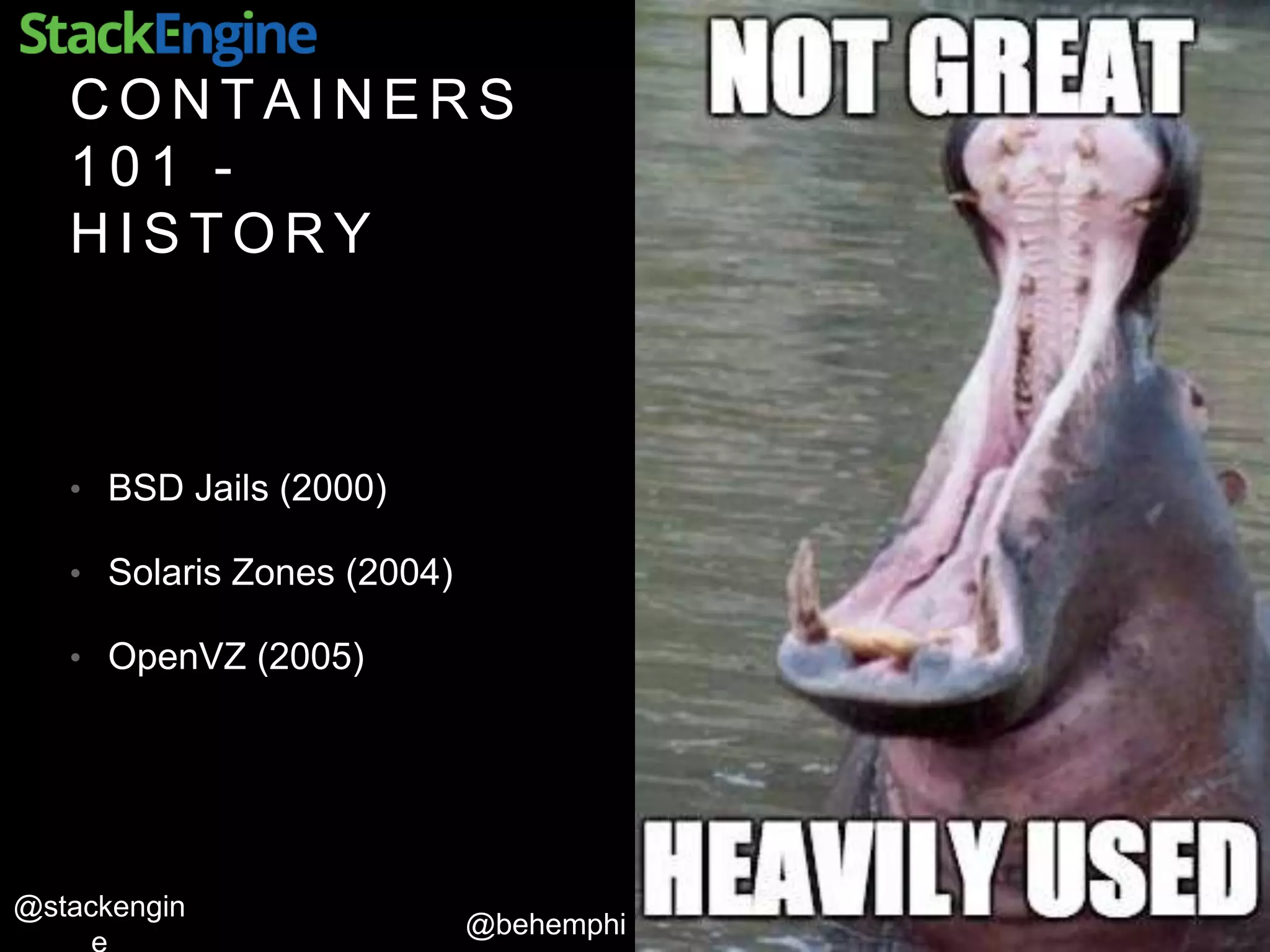 @behemphi
@stackengin
C O N T A I N E R S
1 0 1 -
H I S T O R Y
• BSD Jails (2000)
• Solaris Zones (2004)
• OpenVZ (2005)
 