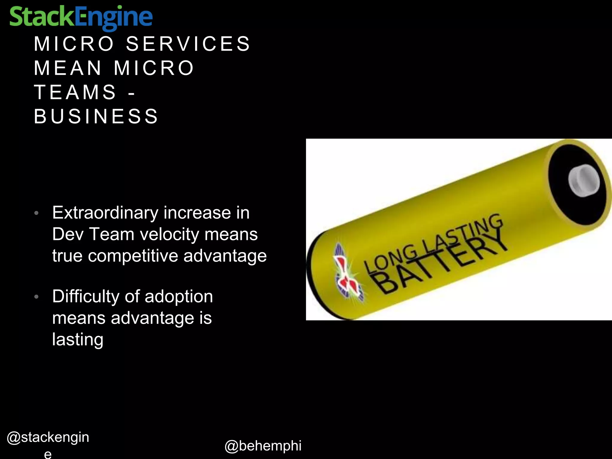@behemphi
@stackengin
M I C R O S E R V I C E S
M E A N M I C R O
T E A M S -
B U S I N E S S
• Extraordinary increase in
Dev Team velocity means
true competitive advantage
• Difficulty of adoption
means advantage is
lasting
 