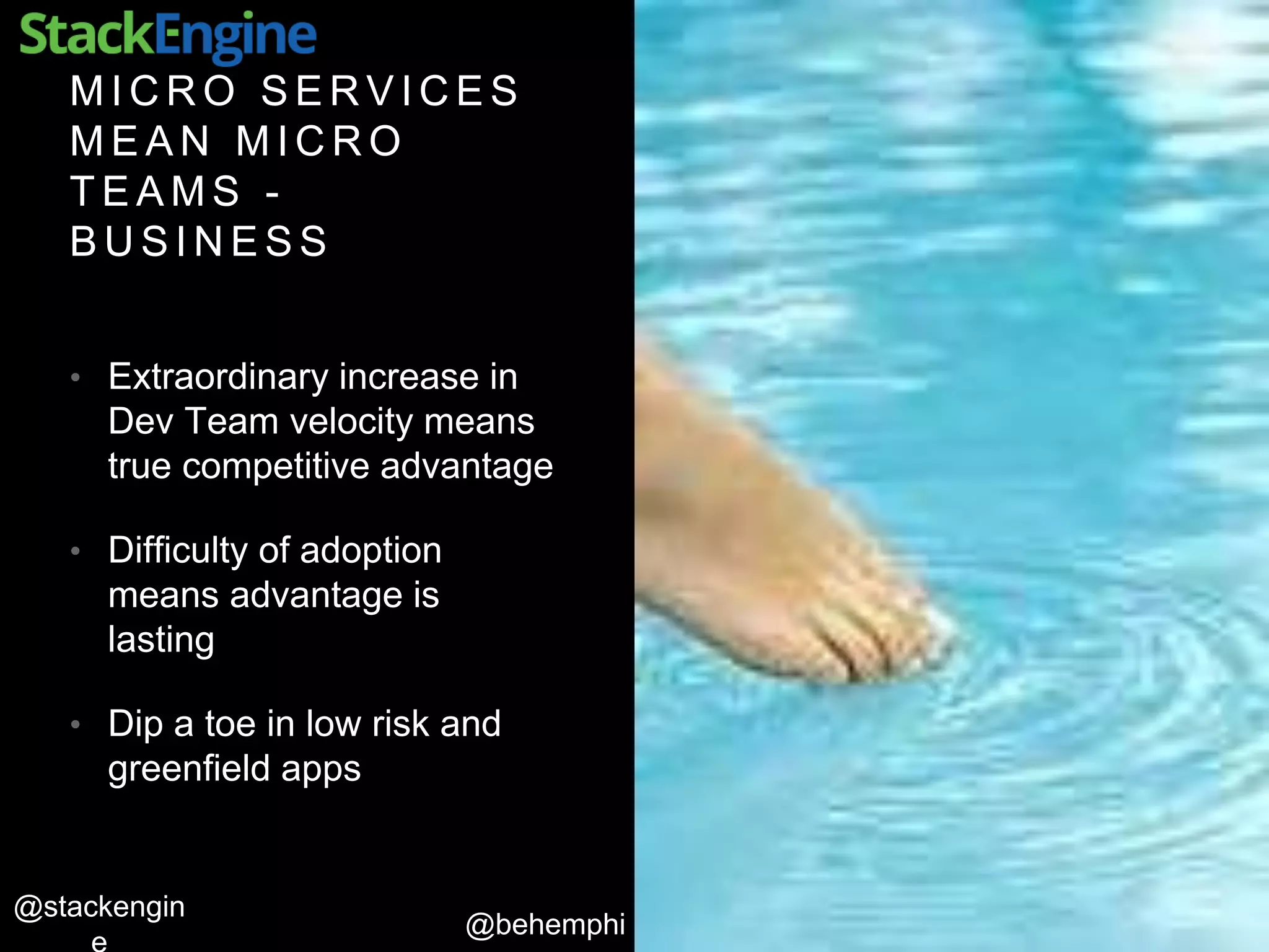 @behemphi
@stackengin
M I C R O S E R V I C E S
M E A N M I C R O
T E A M S -
B U S I N E S S
• Extraordinary increase in
Dev Team velocity means
true competitive advantage
• Difficulty of adoption
means advantage is
lasting
• Dip a toe in low risk and
greenfield apps
 