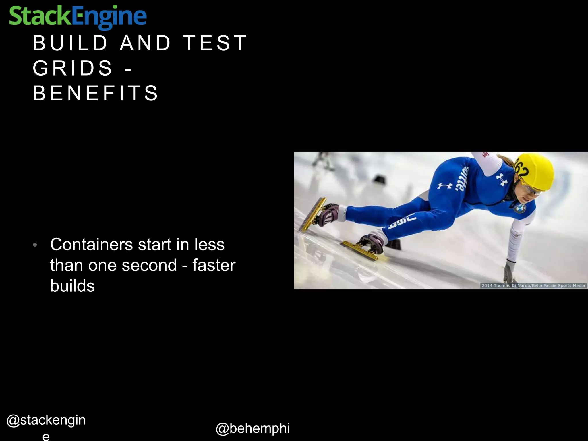 @behemphi
@stackengin
B U I L D A N D T E S T
G R I D S -
B E N E F I T S
• Containers start in less
than one second - faster
builds
 