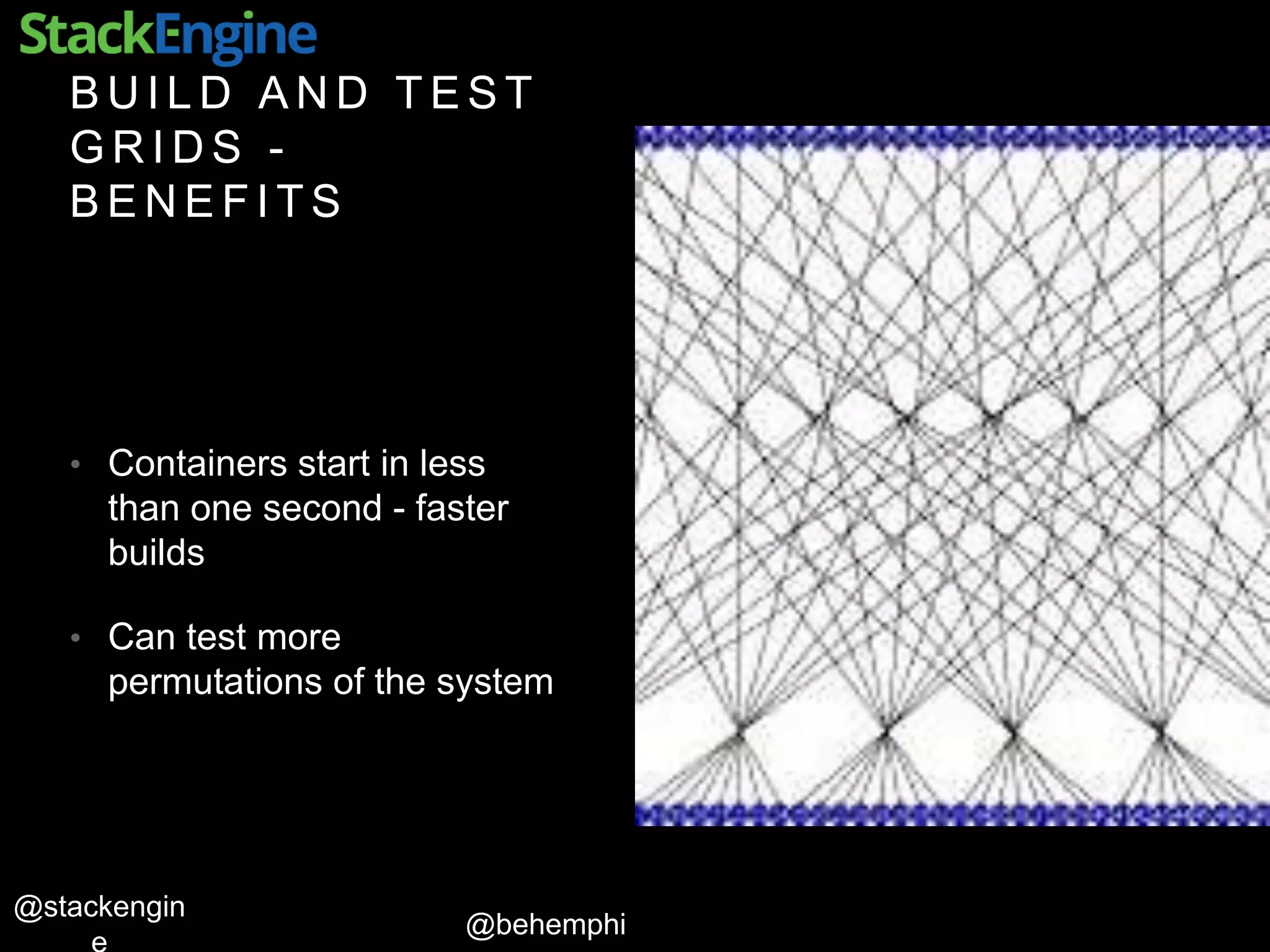 @behemphi
@stackengin
B U I L D A N D T E S T
G R I D S -
B E N E F I T S
• Containers start in less
than one second - faster
builds
• Can test more
permutations of the system
 