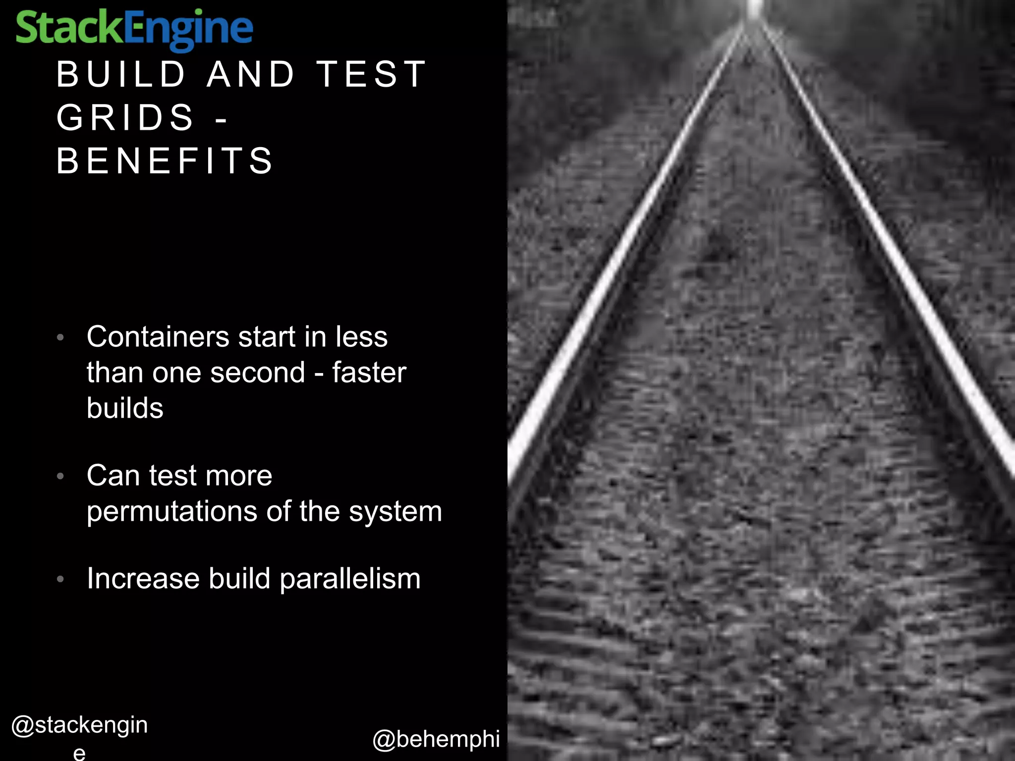 @behemphi
@stackengin
B U I L D A N D T E S T
G R I D S -
B E N E F I T S
• Containers start in less
than one second - faster
builds
• Can test more
permutations of the system
• Increase build parallelism
 