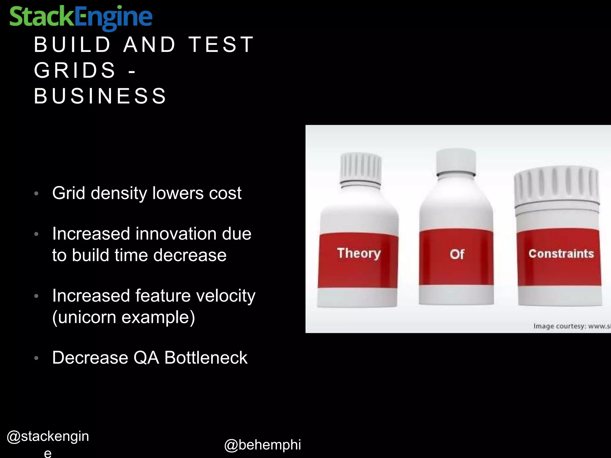 @behemphi
@stackengin
B U I L D A N D T E S T
G R I D S -
B U S I N E S S
• Grid density lowers cost
• Increased innovation due
to build time decrease
• Increased feature velocity
(unicorn example)
• Decrease QA Bottleneck
 