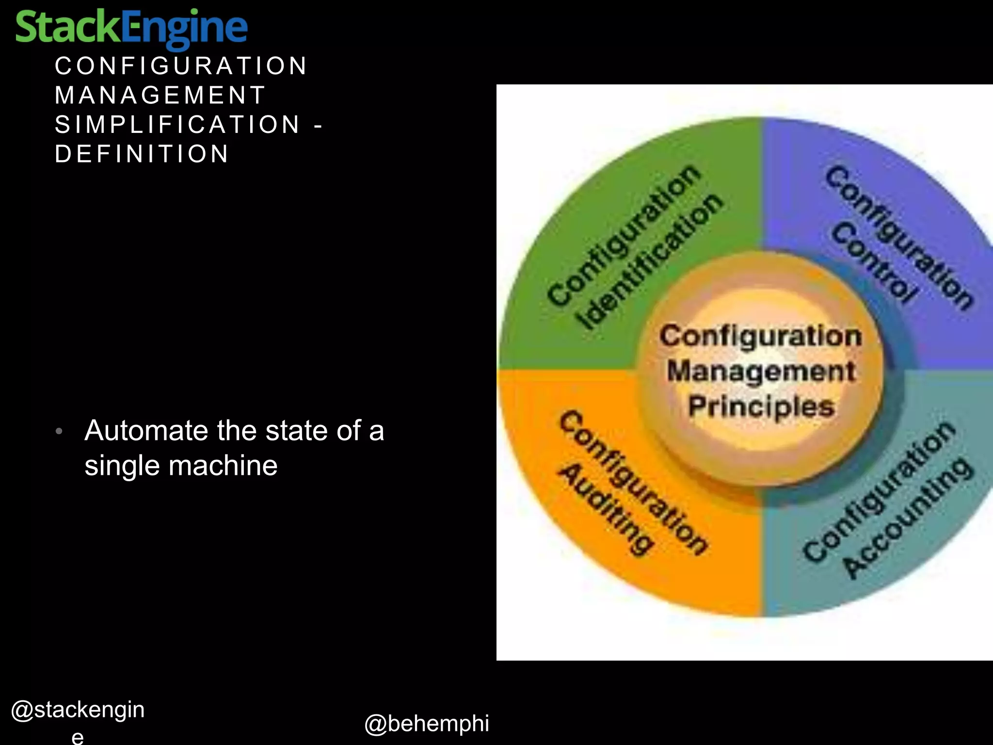 @behemphi
@stackengin
C O N F I G U R A T I O N
M A N A G E M E N T
S I M P L I F I C A T I O N -
D E F I N I T I O N
• Automate the state of a
single machine
 