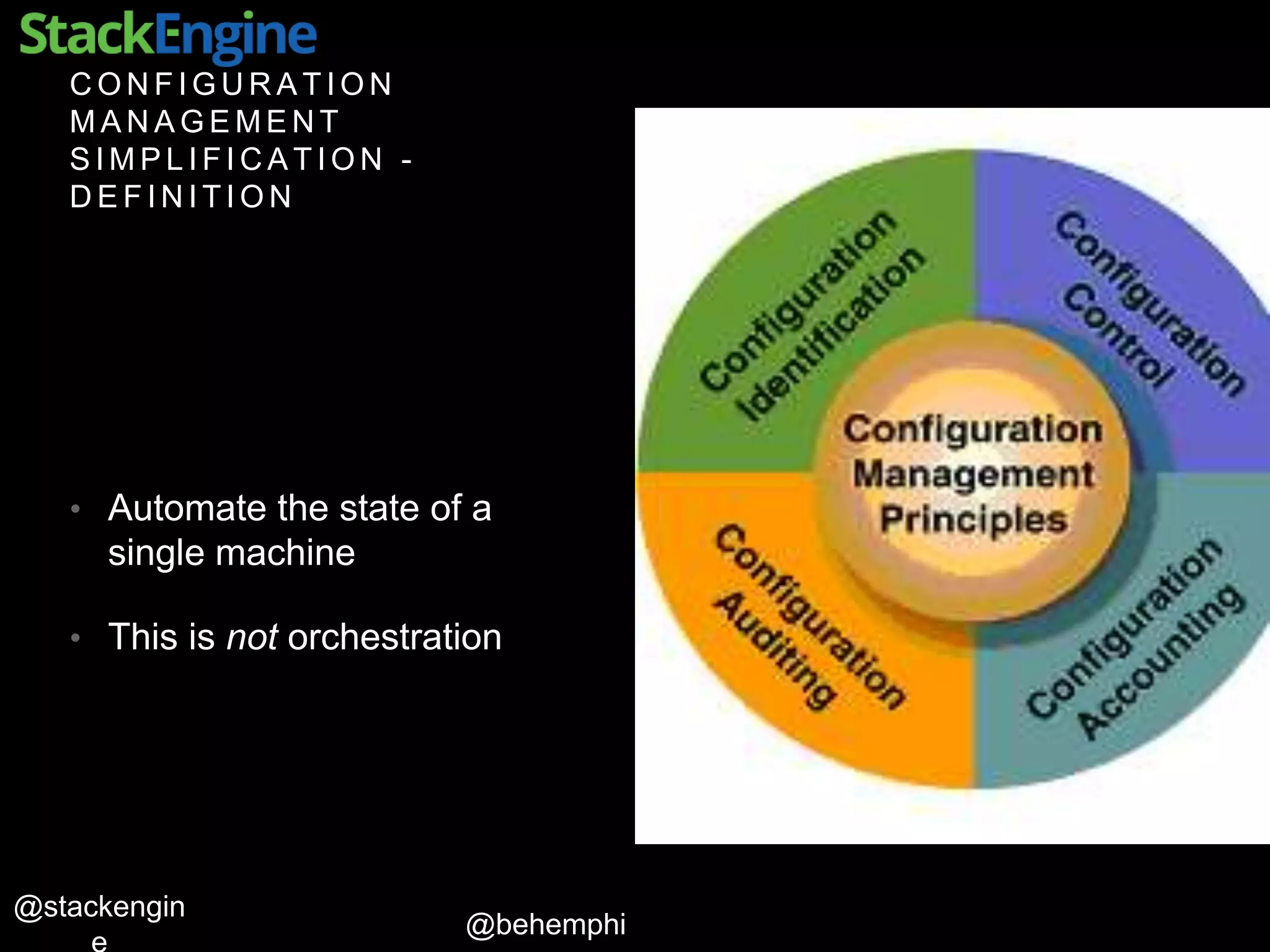 @behemphi
@stackengin
C O N F I G U R A T I O N
M A N A G E M E N T
S I M P L I F I C A T I O N -
D E F I N I T I O N
• Automate the state of a
single machine
• This is not orchestration
 