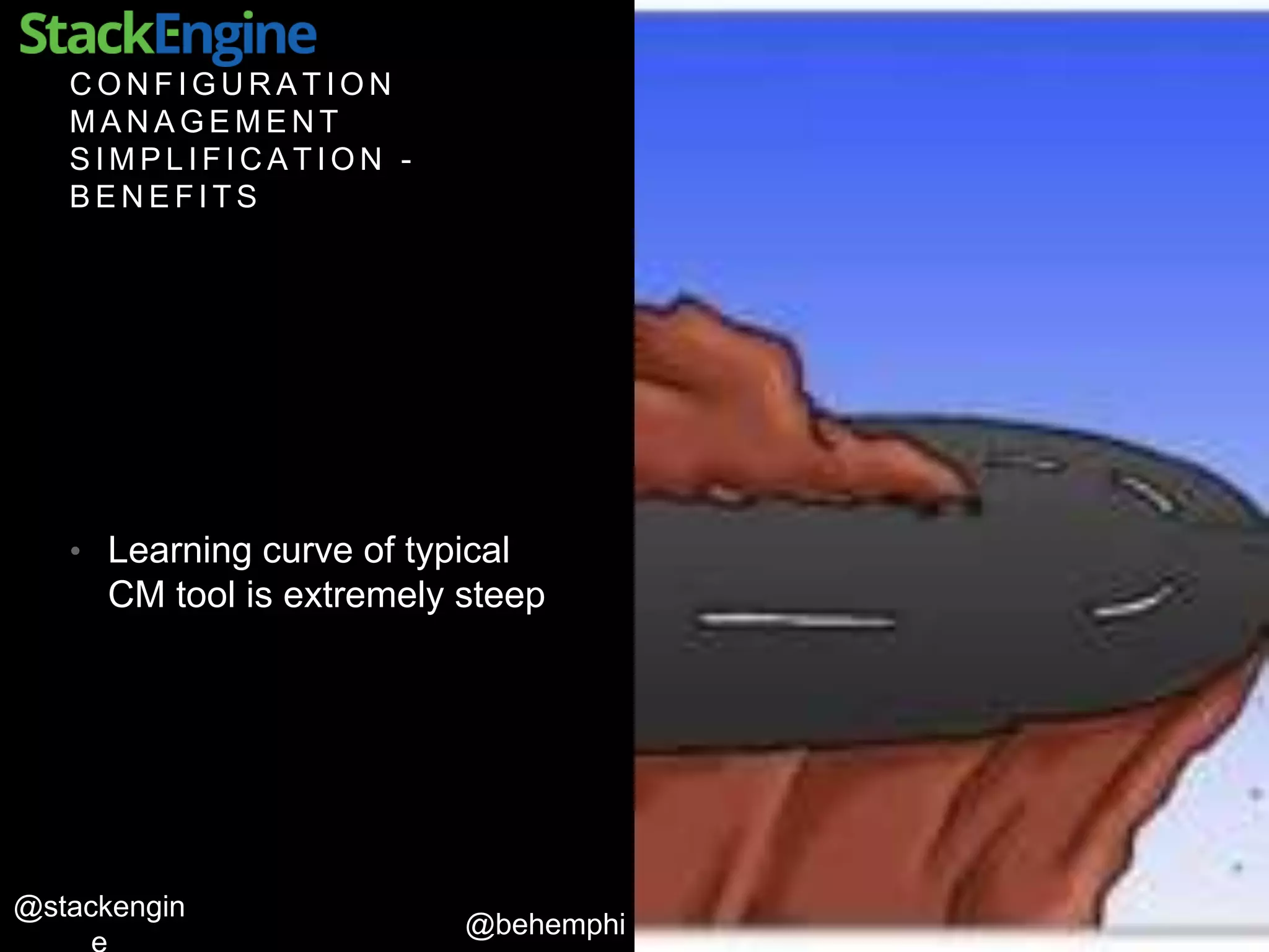 @behemphi
@stackengin
C O N F I G U R A T I O N
M A N A G E M E N T
S I M P L I F I C A T I O N -
B E N E F I T S
• Learning curve of typical
CM tool is extremely steep
 