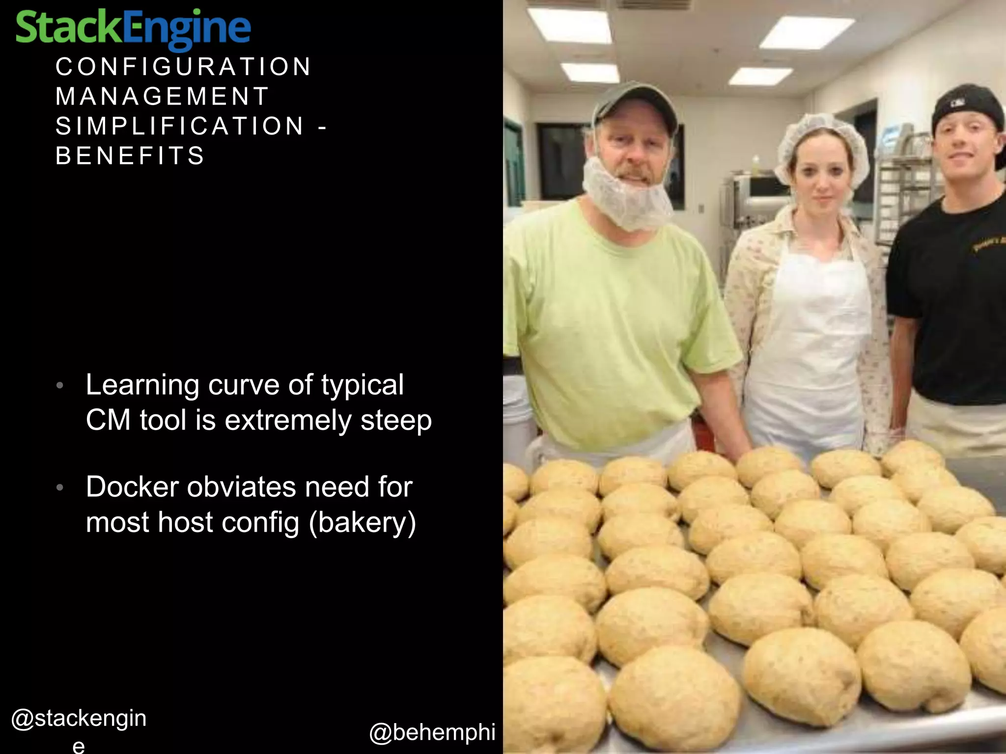 @behemphi
@stackengin
C O N F I G U R A T I O N
M A N A G E M E N T
S I M P L I F I C A T I O N -
B E N E F I T S
• Learning curve of typical
CM tool is extremely steep
• Docker obviates need for
most host config (bakery)
 