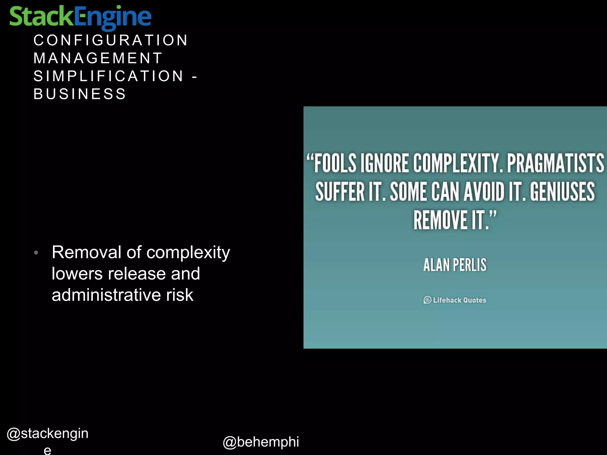 @behemphi
@stackengin
C O N F I G U R A T I O N
M A N A G E M E N T
S I M P L I F I C A T I O N -
B U S I N E S S
• Removal of complexity
lowers release and
administrative risk
 
